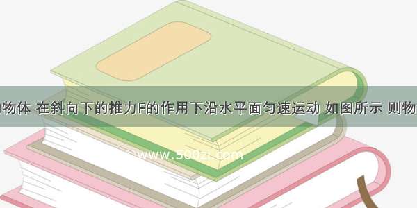 质量为m的物体 在斜向下的推力F的作用下沿水平面匀速运动 如图所示 则物体所受的摩