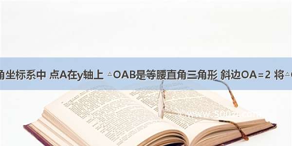 如图 在直角坐标系中 点A在y轴上 △OAB是等腰直角三角形 斜边OA=2 将△OAB绕点O