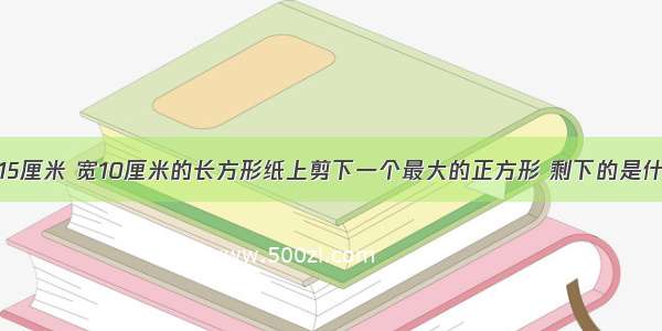 请在一个长15厘米 宽10厘米的长方形纸上剪下一个最大的正方形 剩下的是什么图形？这