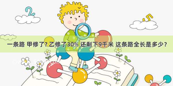 一条路 甲修了? 乙修了30% 还剩下9千米 这条路全长是多少？