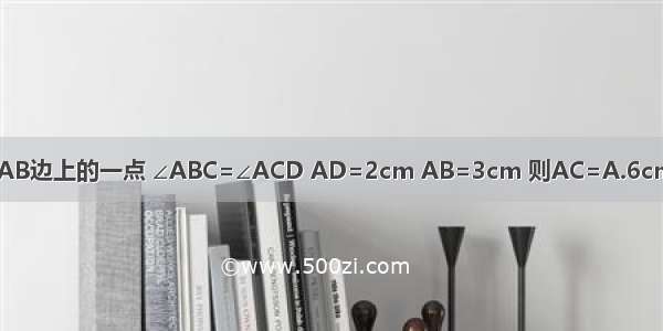 如图 D为△ABC的AB边上的一点 ∠ABC=∠ACD AD=2cm AB=3cm 则AC=A.6cmB.cmC.cmD.cm