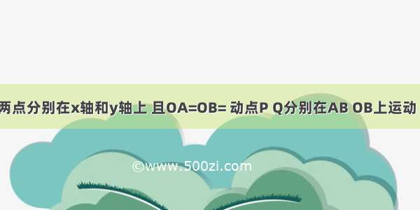 如图 A B两点分别在x轴和y轴上 且OA=OB= 动点P Q分别在AB OB上运动 运动时 始