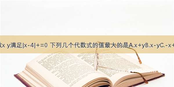 已知实数x y满足|x-4|+=0 下列几个代数式的值最大的是A.x+yB.x-yC.-x+yD.-x-y