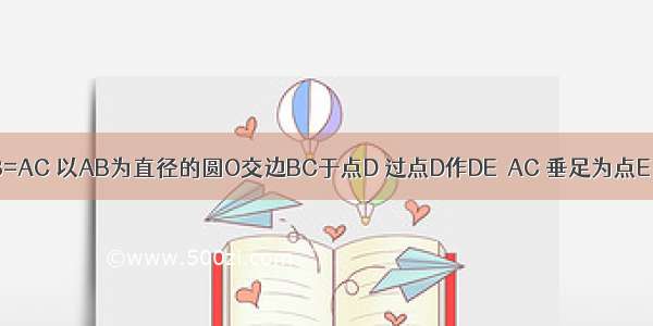 如图 已知AB=AC 以AB为直径的圆O交边BC于点D 过点D作DE⊥AC 垂足为点E．（1）求证