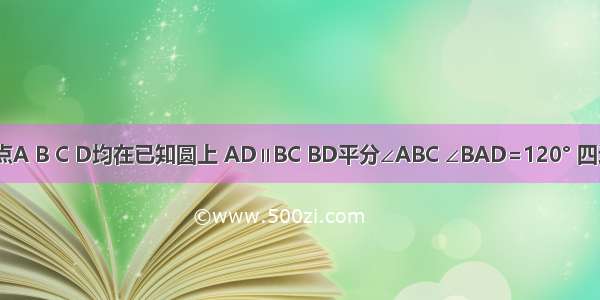 如图 已知点A B C D均在已知圆上 AD∥BC BD平分∠ABC ∠BAD=120° 四边形ABCD