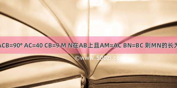 在△ABC中 ∠ACB=90° AC=40 CB=9 M N在AB上且AM=AC BN=BC 则MN的长为A.6B.7C.8D.9