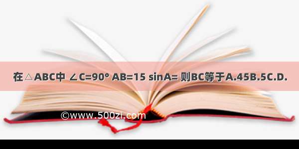 在△ABC中 ∠C=90° AB=15 sinA= 则BC等于A.45B.5C.D.