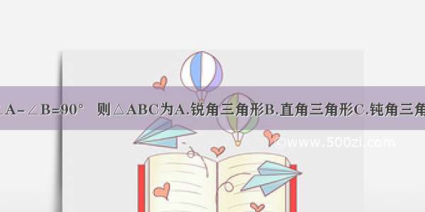 在△ABC中 ∠A-∠B=90° 则△ABC为A.锐角三角形B.直角三角形C.钝角三角形D.无法确定