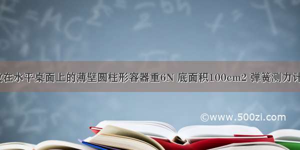 如图所示 放在水平桌面上的薄壁圆柱形容器重6N 底面积100cm2 弹簧测力计的挂钩上挂