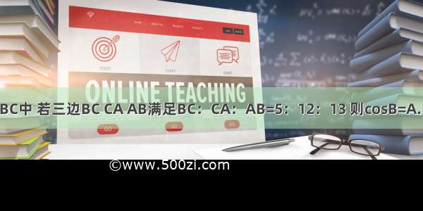 在△ABC中 若三边BC CA AB满足BC：CA：AB=5：12：13 则cosB=A.B.C.D.