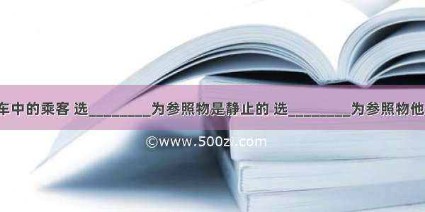 坐在行驶汽车中的乘客 选________为参照物是静止的 选________为参照物他又是运动的．