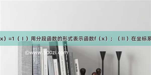 已知函数f（x）=1（Ⅰ）用分段函数的形式表示函数f（x）；（Ⅱ）在坐标系中画出函数f