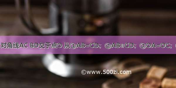 在四边形ABCD中 对角线AC BD交于点O 从①AB=CD；②AB∥CD；③OA=OC；④OB=OD；⑤AC