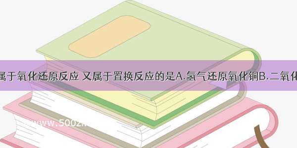 下列反应既属于氧化还原反应 又属于置换反应的是A.氢气还原氧化铜B.二氧化碳通入石灰