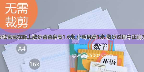 已知小明与他爸爸在晚上散步爸爸身高1.6米 小明身高1米 散步过程中正前方有一路灯 