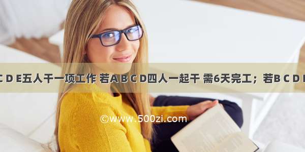 A B C D E五人干一项工作 若A B C D四人一起干 需6天完工；若B C D E四人