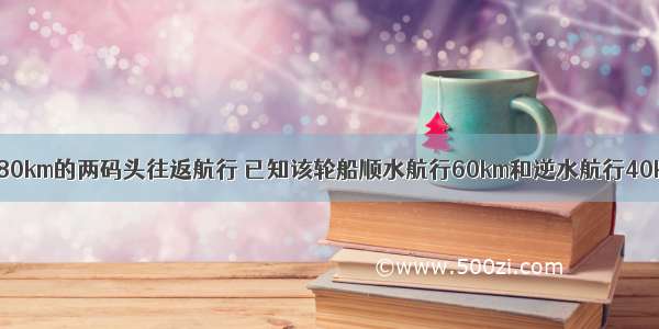 某轮船在相距80km的两码头往返航行 已知该轮船顺水航行60km和逆水航行40km的时间相同