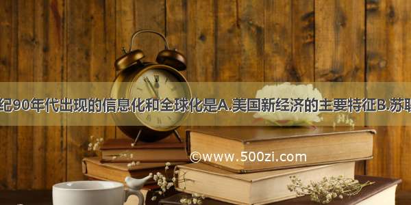 单选题20世纪90年代出现的信息化和全球化是A.美国新经济的主要特征B.苏联新经济的主