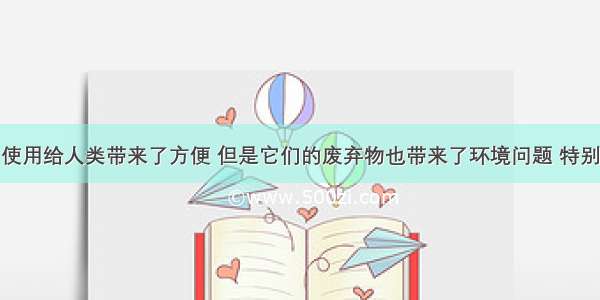 合成材料的使用给人类带来了方便 但是它们的废弃物也带来了环境问题 特别是废弃塑料