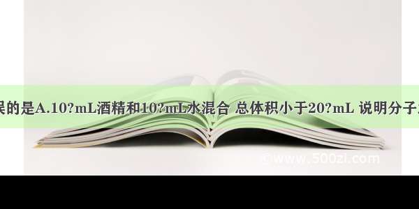 下列说法错误的是A.10?mL酒精和10?mL水混合 总体积小于20?mL 说明分子之间有间隙B.