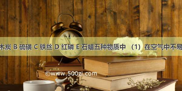 在A 木炭 B 硫磺 C 铁丝 D 红磷 E 石蜡五种物质中 （1）在空气中不易燃烧 