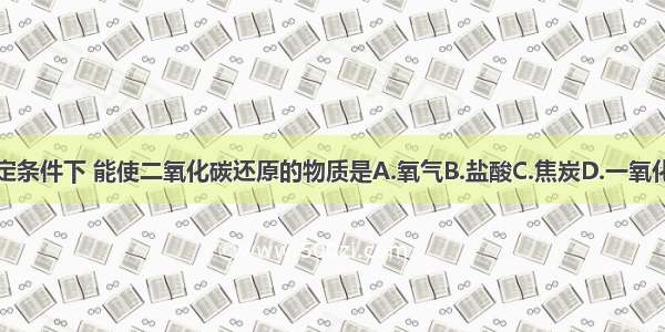 一定条件下 能使二氧化碳还原的物质是A.氧气B.盐酸C.焦炭D.一氧化碳