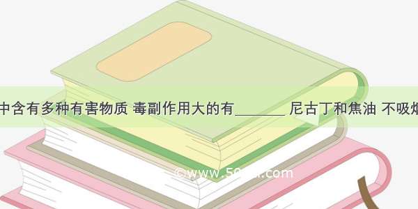 香烟烟气中含有多种有害物质 毒副作用大的有________ 尼古丁和焦油 不吸烟的人能闻