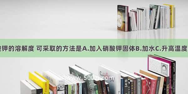 要增加硝酸钾的溶解度 可采取的方法是A.加入硝酸钾固体B.加水C.升高温度D.降低温度