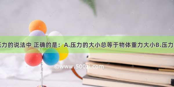 单选题关于压力的说法中 正确的是：A.压力的大小总等于物体重力大小B.压力的方向总是竖