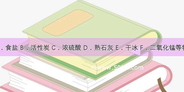 请你在A．食盐 B．活性炭 C．浓硫酸 D．熟石灰 E．干冰 F．二氧化锰等物质中 按