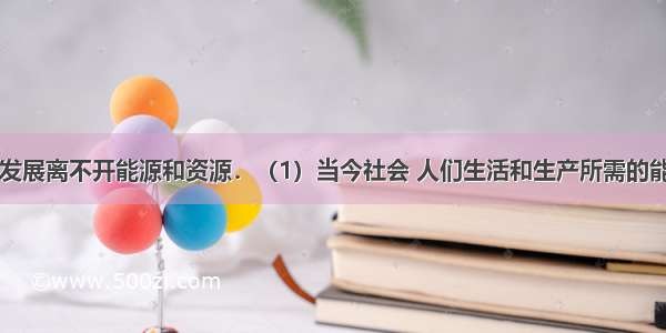 人类社会的发展离不开能源和资源．（1）当今社会 人们生活和生产所需的能量主要来自