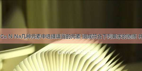 从H O C Cu N Na几种元素中选择适当的元素 组成符合下列要求的物质 并用化学式