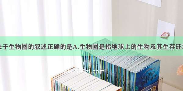 单选题下列关于生物圈的叙述正确的是A.生物圈是指地球上的生物及其生存环境的总称B.生