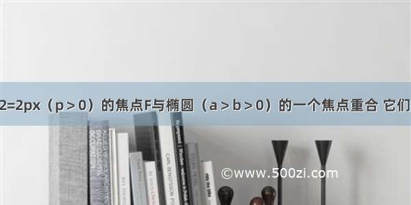 已知抛物线y2=2px（p＞0）的焦点F与椭圆（a＞b＞0）的一个焦点重合 它们在第一象限内