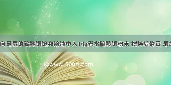 在25℃时 向足量的硫酸铜饱和溶液中入16g无水硫酸铜粉末 搅拌后静置 最终所得晶体