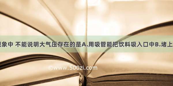 单选题下列现象中 不能说明大气压存在的是A.用吸管能把饮料吸入口中B.堵上茶盖上的小孔