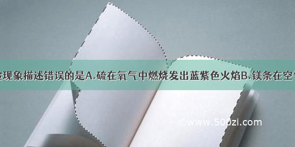 下列有关实验现象描述错误的是A.硫在氧气中燃烧发出蓝紫色火焰B.镁条在空气中燃烧发出