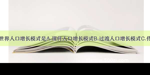 单选题目前 世界人口增长模式是A.现代人口增长模式B.过渡人口增长模式C.传统人口增长