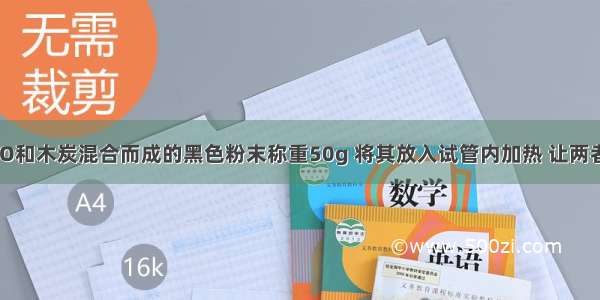 有一包有CuO和木炭混合而成的黑色粉末称重50g 将其放入试管内加热 让两者充分反应（