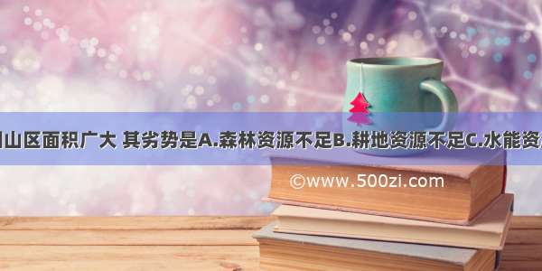 单选题我国山区面积广大 其劣势是A.森林资源不足B.耕地资源不足C.水能资源不足D.动