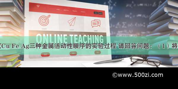 以下是探究Cu Fe Ag三种金属活动性顺序的实验过程 请回答问题：（1）将铜丝和铁丝