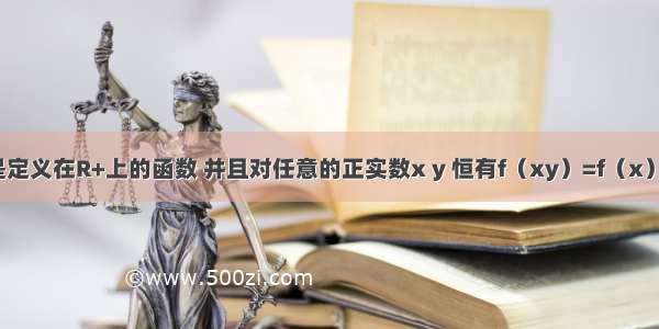 设f（x）是定义在R+上的函数 并且对任意的正实数x y 恒有f（xy）=f（x）+f（y）成