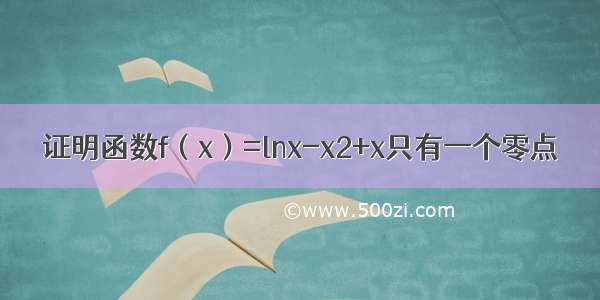 证明函数f（x）=lnx-x2+x只有一个零点．