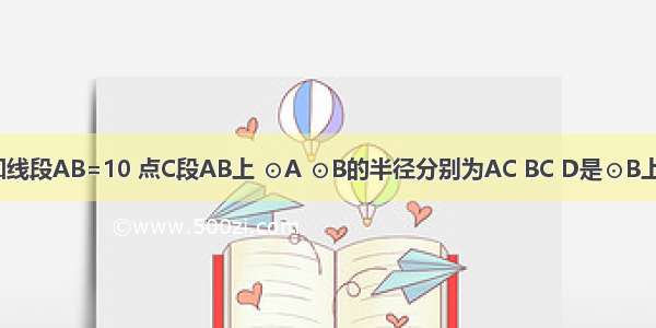 如图 已知线段AB=10 点C段AB上 ⊙A ⊙B的半径分别为AC BC D是⊙B上一点 AD