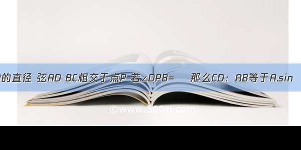 如图 已知AB是半圆O的直径 弦AD BC相交于点P 若∠DPB=α 那么CD：AB等于A.sinαB.cosαC.tanαD.