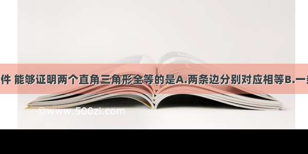 下列四个条件 能够证明两个直角三角形全等的是A.两条边分别对应相等B.一条边 一个锐