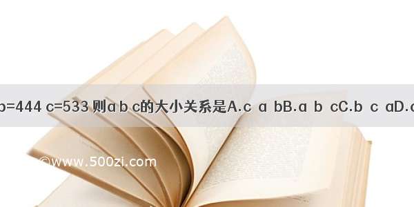 设a=355 b=444 c=533 则a b c的大小关系是A.c＜a＜bB.a＜b＜cC.b＜c＜aD.c＜b＜a