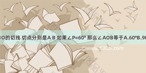 如图 PA PB是⊙O的切线 切点分别是A B 如果∠P=60° 那么∠AOB等于A.60°B.90°C.120°D.150°