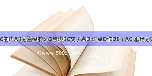 如图 以△ABC的边AB为直径的⊙O与边BC交于点D 过点D作DE⊥AC 垂足为E 延长AB ED