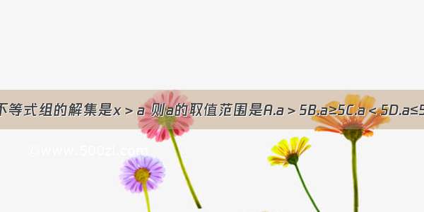 不等式组的解集是x＞a 则a的取值范围是A.a＞5B.a≥5C.a＜5D.a≤5